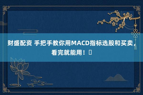 财盛配资 手把手教你用MACD指标选股和买卖，看完就能用！‌