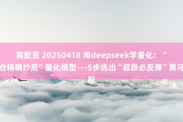简配资 20250418 用deepseek学量化：“满仓精确抄底”量化模型---5步选出“超跌必反弹”黑马股
