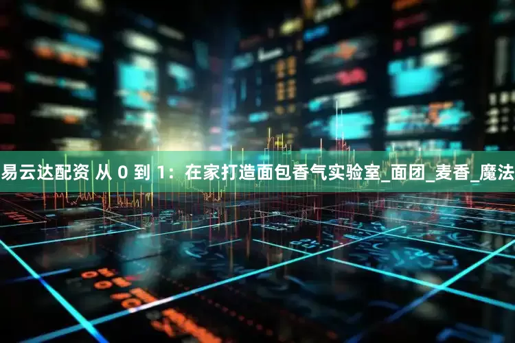 易云达配资 从 0 到 1：在家打造面包香气实验室_面团_麦香_魔法
