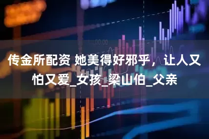 传金所配资 她美得好邪乎，让人又怕又爱_女孩_梁山伯_父亲