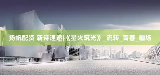 扬帆配资 新诗速递|《星火筑光》_流转_青春_疆场