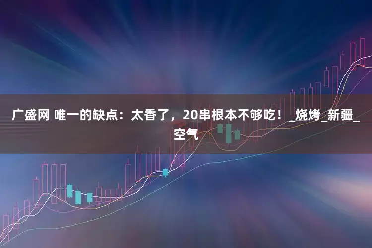 广盛网 唯一的缺点：太香了，20串根本不够吃！_烧烤_新疆_空气