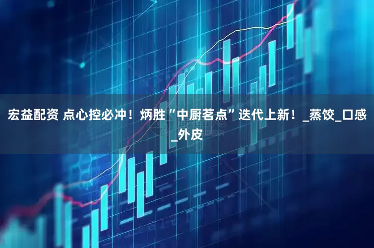 宏益配资 点心控必冲！炳胜“中厨茗点”迭代上新！_蒸饺_口感_外皮