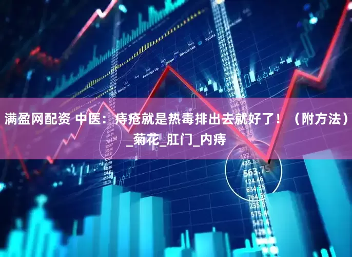 满盈网配资 中医：痔疮就是热毒排出去就好了！（附方法）_菊花_肛门_内痔
