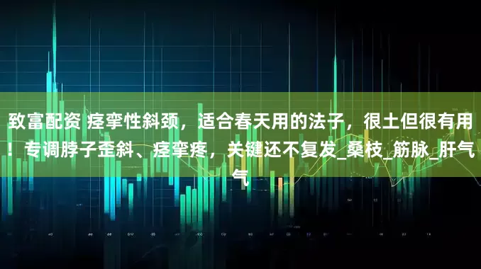 致富配资 痉挛性斜颈，适合春天用的法子，很土但很有用！专调脖子歪斜、痉挛疼，关键还不复发_桑枝_筋脉_肝气