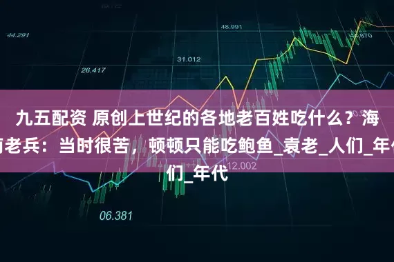 九五配资 原创上世纪的各地老百姓吃什么？海南老兵：当时很苦，顿顿只能吃鲍鱼_袁老_人们_年代