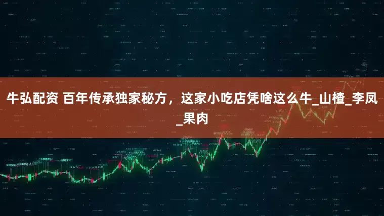 牛弘配资 百年传承独家秘方，这家小吃店凭啥这么牛_山楂_李凤_果肉