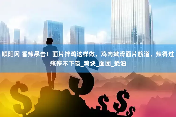 顺阳网 香辣暴击！面片拌鸡这样做，鸡肉嫩滑面片筋道，辣得过瘾停不下筷_鸡块_面团_蚝油