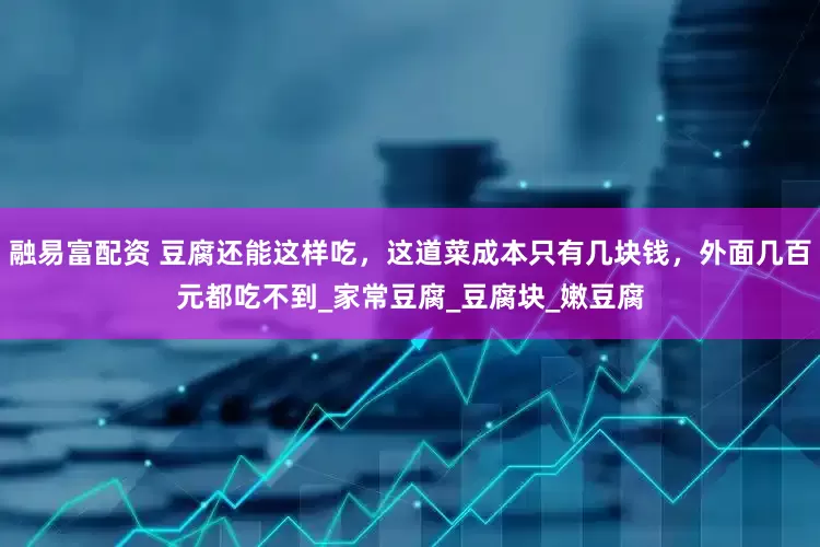 融易富配资 豆腐还能这样吃，这道菜成本只有几块钱，外面几百元都吃不到_家常豆腐_豆腐块_嫩豆腐