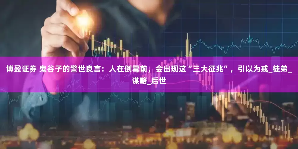 博盈证券 鬼谷子的警世良言：人在倒霉前，会出现这“三大征兆”，引以为戒_徒弟_谋略_后世