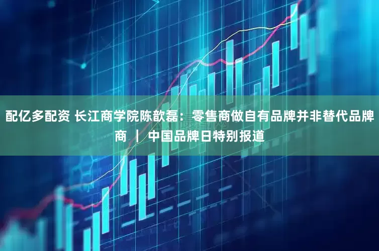 配亿多配资 长江商学院陈歆磊：零售商做自有品牌并非替代品牌商 ｜ 中国品牌日特别报道