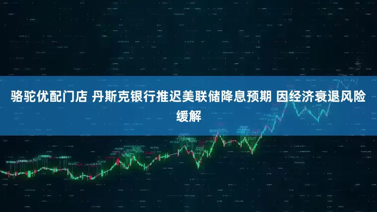 骆驼优配门店 丹斯克银行推迟美联储降息预期 因经济衰退风险缓解
