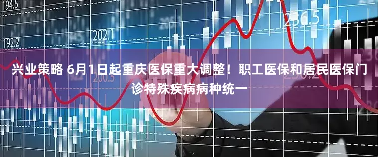 兴业策略 6月1日起重庆医保重大调整！职工医保和居民医保门诊特殊疾病病种统一