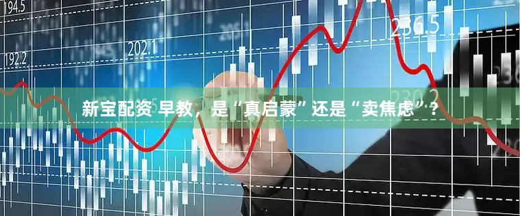 新宝配资 早教，是“真启蒙”还是“卖焦虑”？