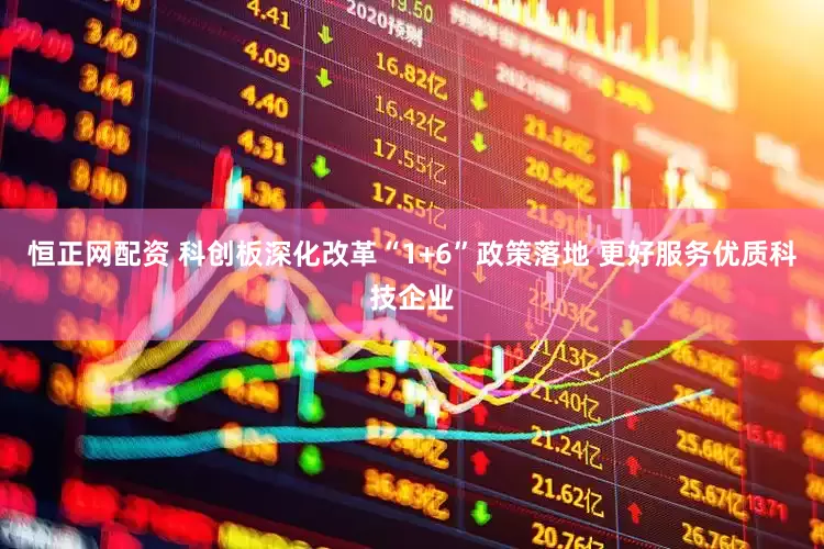 恒正网配资 科创板深化改革“1+6”政策落地 更好服务优质科技企业