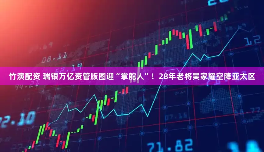 竹演配资 瑞银万亿资管版图迎“掌舵人”！28年老将吴家耀空降亚太区