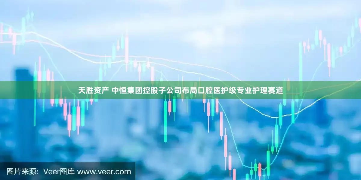 天胜资产 中恒集团控股子公司布局口腔医护级专业护理赛道