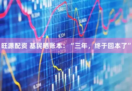 旺源配资 基民晒账本：“三年，终于回本了”