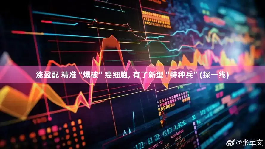 涨盈配 精准“爆破”癌细胞, 有了新型“特种兵”(探一线)