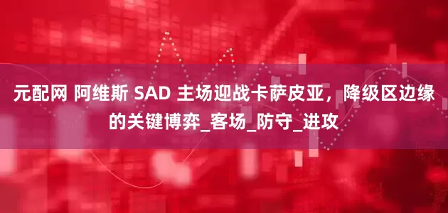 元配网 阿维斯 SAD 主场迎战卡萨皮亚，降级区边缘的关键博弈_客场_防守_进攻