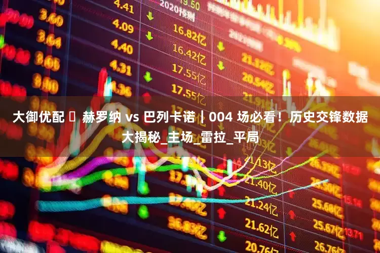 大御优配 ️赫罗纳 vs 巴列卡诺｜004 场必看！历史交锋数据大揭秘_主场_雷拉_平局