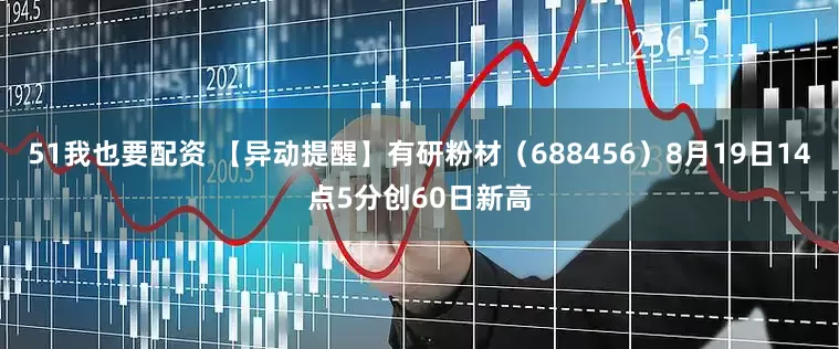 51我也要配资 【异动提醒】有研粉材（688456）8月19日14点5分创60日新高