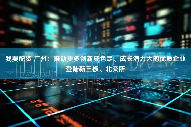 我要配资 广州：推动更多创新成色足、成长潜力大的优质企业登陆新三板、北交所