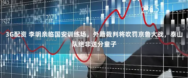 3G配资 李明亲临国安训练场，外籍裁判将吹罚京鲁大战，泰山队绝非送分童子