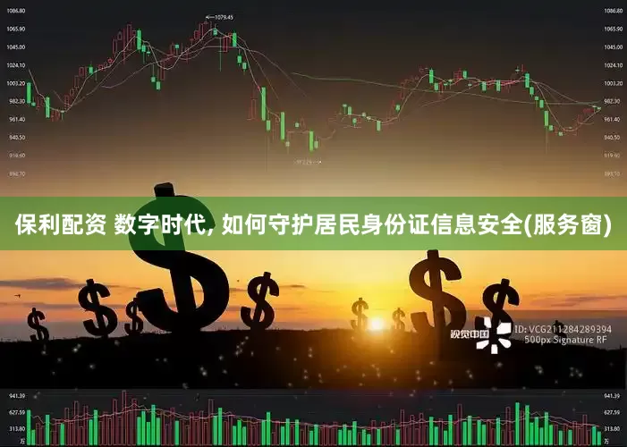 保利配资 数字时代, 如何守护居民身份证信息安全(服务窗)