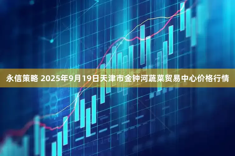 永信策略 2025年9月19日天津市金钟河蔬菜贸易中心价格行情
