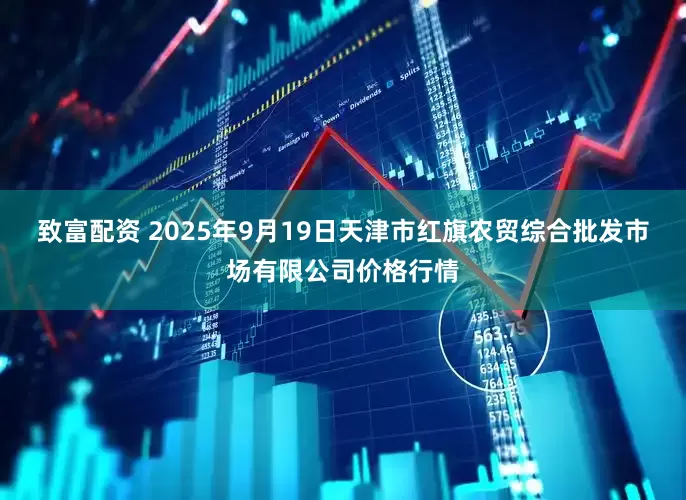 致富配资 2025年9月19日天津市红旗农贸综合批发市场有限公司价格行情