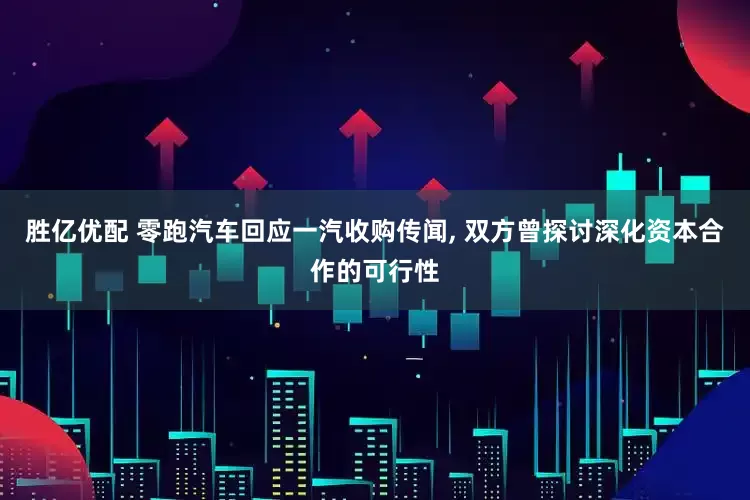 胜亿优配 零跑汽车回应一汽收购传闻, 双方曾探讨深化资本合作的可行性
