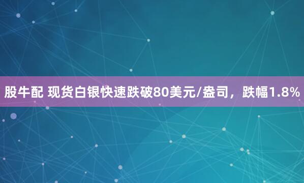 股牛配 现货白银快速跌破80美元/盎司，跌幅1.8%