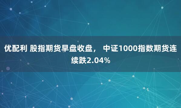 优配利 股指期货早盘收盘， 中证1000指数期货连续跌2.04%