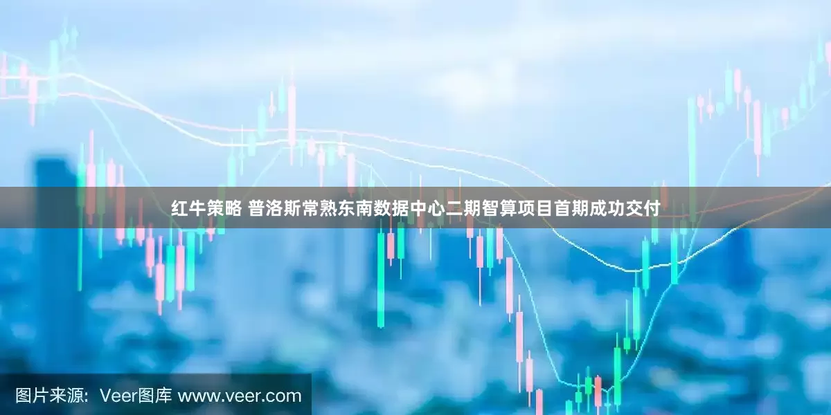 红牛策略 普洛斯常熟东南数据中心二期智算项目首期成功交付