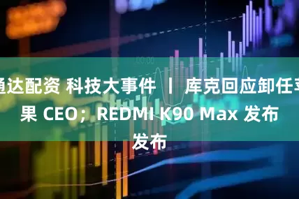 通达配资 科技大事件 丨 库克回应卸任苹果 CEO；REDMI K90 Max 发布